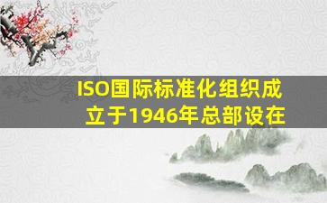 ISO国际标准化组织成立于1946年总部设在