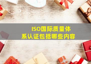 ISO国际质量体系认证包括哪些内容