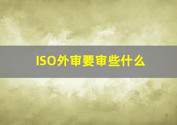 ISO外审要审些什么