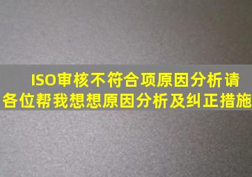 ISO审核不符合项原因分析请各位帮我想想原因分析及纠正措施