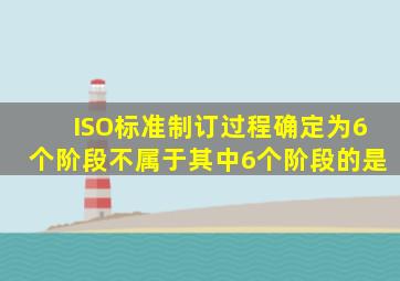 ISO标准制订过程确定为6个阶段,不属于其中6个阶段的是()。