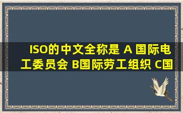 ISO的中文全称是() A 国际电工委员会 B国际劳工组织 C国际标准化...