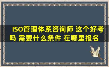 ISO管理体系咨询师 这个好考吗 需要什么条件 在哪里报名 专业有限制吗