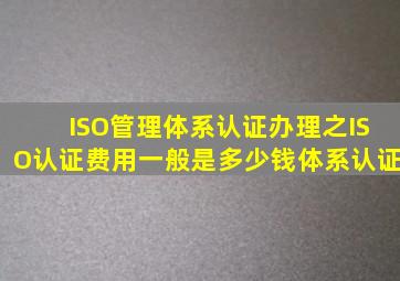 ISO管理体系认证办理之ISO认证费用一般是多少钱体系认证