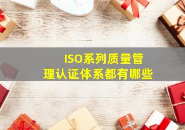 ISO系列质量管理认证体系都有哪些(