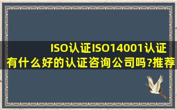 ISO认证,ISO14001认证有什么好的认证咨询公司吗?推荐一个