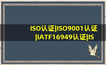 ISO认证|ISO9001认证|IATF16949认证|ISO27001认证|ISO22301认证...