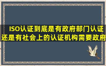 ISO认证到底是有政府部门认证还是有社会上的认证机构(需要政府部门...