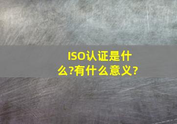 ISO认证是什么?有什么意义?