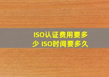 ISO认证费用要多少 ISO时间要多久