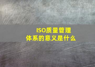 ISO质量管理体系的意义是什么(