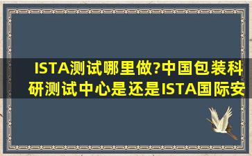 ISTA测试哪里做?中国包装科研测试中心是还是ISTA(国际安全运输协会...