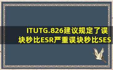 ITUTG.826建议规定了误块秒比ESR、严重误块秒比SESR和
