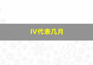 IV代表几月