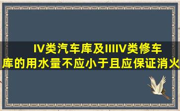 IV类汽车库及III、IV类修车库的用水量不应小于(),且应保证()消火栓的...