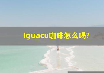 Iguacu咖啡怎么喝?