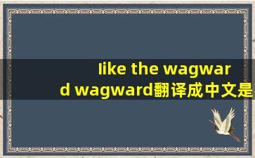 Iike the wagward wagward翻译成中文是什么意思,