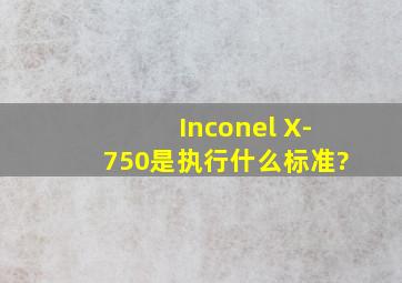 Inconel X-750是执行什么标准?