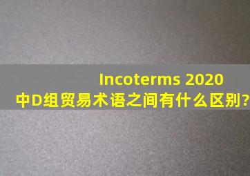 Incoterms 2020中D组贸易术语之间有什么区别?