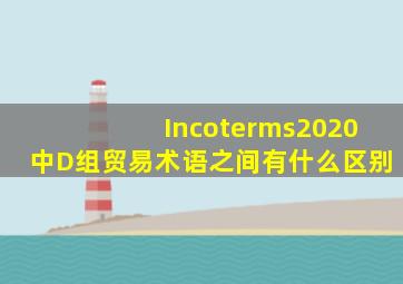 Incoterms2020中D组贸易术语之间有什么区别(