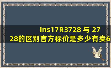 Ins17R3728 与 2728的区别,官方标价是多少,有卖61007500的。求解释