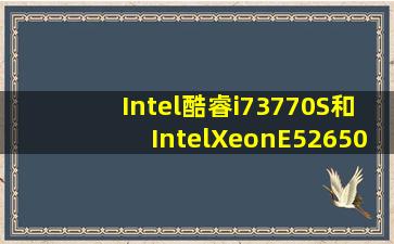 Intel酷睿i73770S和IntelXeonE52650那个号