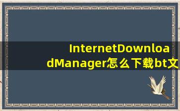 InternetDownloadManager怎么下载bt文件下载后怎么才能下载bt文件