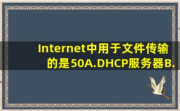 Internet中用于文件传输的是(50)。A.DHCP服务器B.DNS服务器C.FTP...