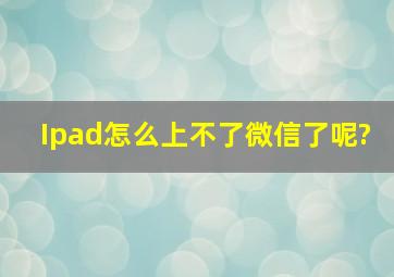 Ipad怎么上不了微信了呢?