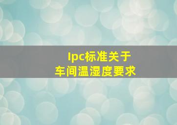 Ipc标准关于车间温湿度要求