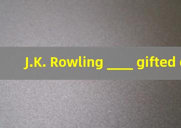 J.K. Rowling, ____ gifted c...
