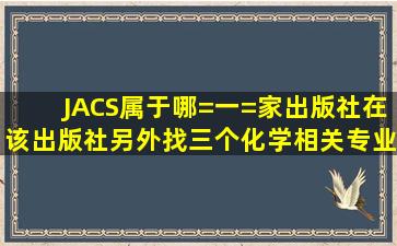 JACS属于哪=一=家出版社,在该出版社另外找三个化学相关专业的期刊...