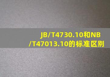 JB/T4730.10和NB/T47013.10的标准区别