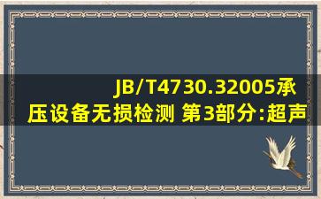 JB/T4730.32005《承压设备无损检测 第3部分:超声波检测》采用A型...