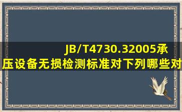 JB/T4730.32005《承压设备无损检测》标准对下列哪些对接焊接接头...