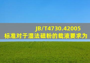 JB/T4730.42005标准对于湿法磁粉的载液要求为()。