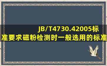 JB/T4730.42005标准要求磁粉检测时一般选用的标准试片为( )