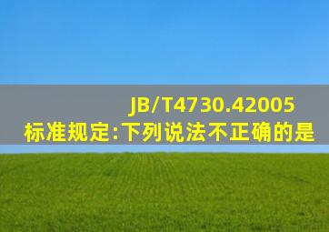 JB/T4730.42005标准规定:下列说法不正确的是()。