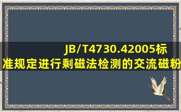 JB/T4730.42005标准规定进行剩磁法检测的交流磁粉探伤机应配备( )