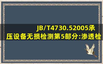 JB/T4730.52005《承压设备无损检测第5部分:渗透检测》对渗透检测