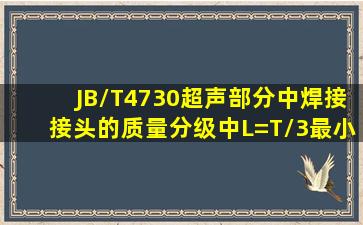 JB/T4730超声部分中焊接接头的质量分级中L=T/3,最小为10,最大为30...