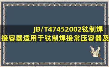 JB/T47452002《钛制焊接容器》适用于钛制焊接常压容器及设计压力...