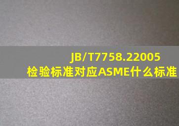 JB/T7758.22005 检验标准对应ASME什么标准