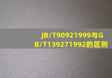 JB/T90921999与GB/T139271992的区别