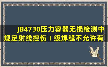 JB4730《压力容器无损检测》中规定,射线控伤Ⅰ级焊缝不允许有( )