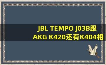 JBL TEMPO J03B跟AKG K420还有K404相比怎样?还有个铁三角的...