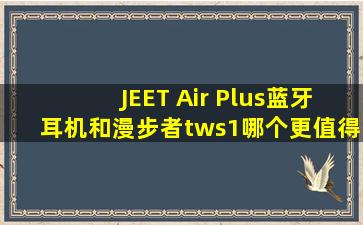 JEET Air Plus蓝牙耳机和漫步者tws1哪个更值得买?
