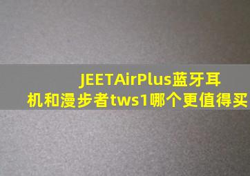JEETAirPlus蓝牙耳机和漫步者tws1哪个更值得买(