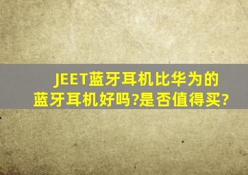 JEET蓝牙耳机比华为的蓝牙耳机好吗?是否值得买?