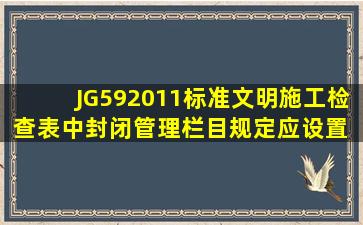 JG592011标准文明施工检查表中封闭管理栏目规定应设置( )